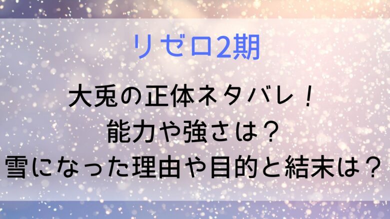 リゼロ2期 大兎の正体ネタバレ 能力や強さは 雪になった理由や目的と結末は Anitage