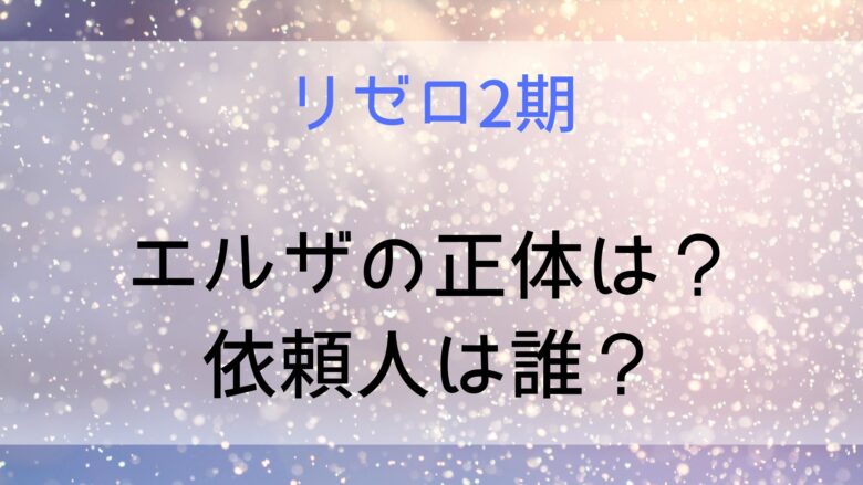 リゼロ2期 エルザの正体と依頼人は誰 ロズワールや魔女教と関係が 襲撃の目的は何 Anitage