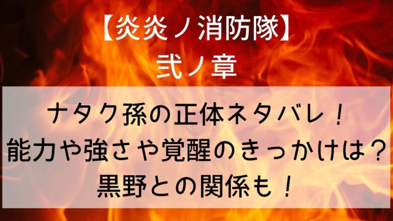 炎炎ノ消防隊 ナタク孫の正体ネタバレ 能力や強さやアドラバースト覚醒のきっかけは 黒野との関係も Anitage