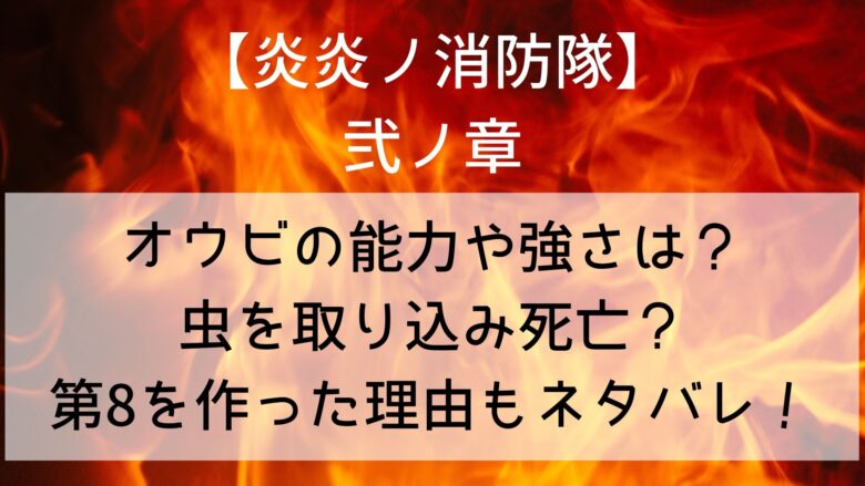 炎炎ノ消防隊ネタバレ オウビ 桜備大隊長 の能力や強さは 虫を取り込み死亡 火縄との出会いや第8を作った理由も Anitage