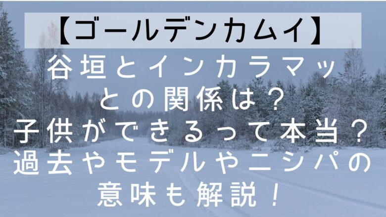 ゴールデンカムイ 谷垣とインカラマッとの関係は 子供ができるって本当 過去やモデルやニシパの意味も解説 Anitage