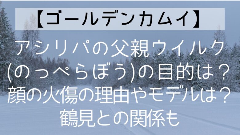 アシリパの父親ウイルク のっぺらぼう の目的は 顔の火傷の理由やモデルは 鶴見との関係も ゴールデンカムイ Anitage