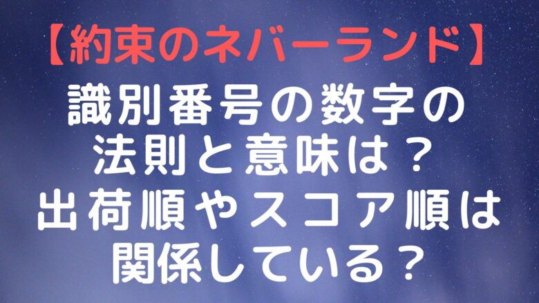 約束のネバーランド 識別番号の数字の法則と意味は 出荷順やスコア順は関係している Anitage