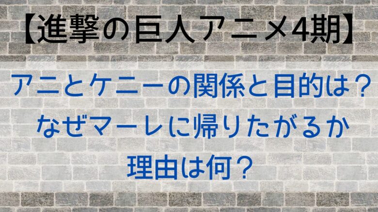 進撃の巨人アニメ4期 アニとケニーの関係と目的は なぜマーレに帰りたがるか理由は何 Anitage