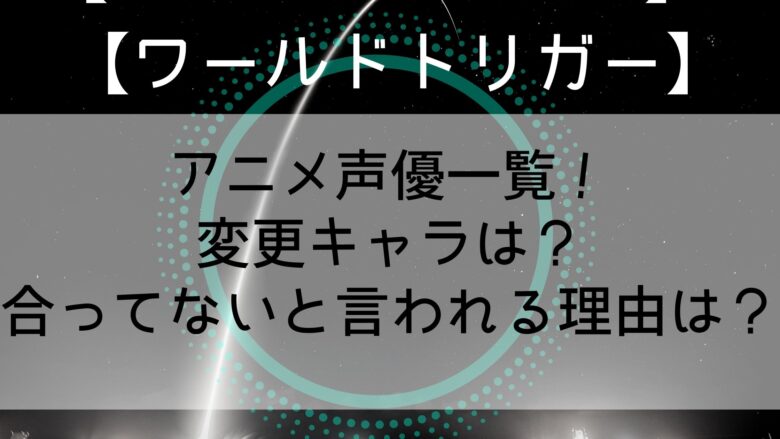 ワールドトリガー アニメ声優一覧 変更キャラは 合ってないと言われる理由は Anitage