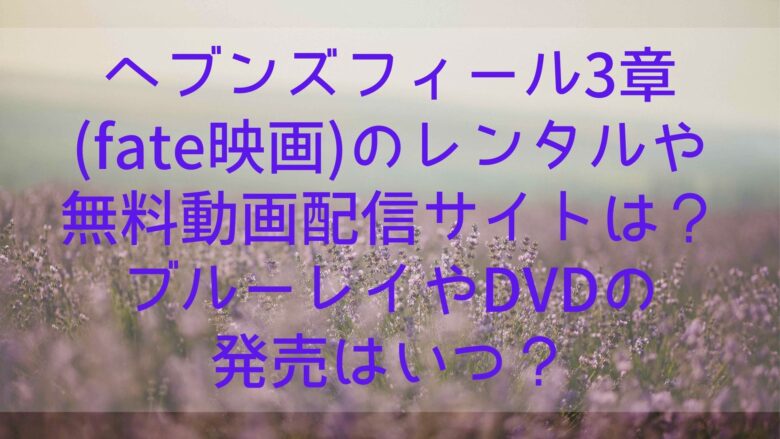 ヘブンズフィール3章 Fate映画 のレンタルや無料動画配信サイトは ブルーレイやdvdの発売はいつ Anitage