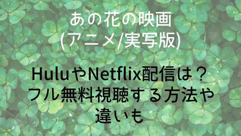 あの花の映画 アニメ 実写版 のhuluやnetflix配信は フル無料視聴する方法や違いも Anitage