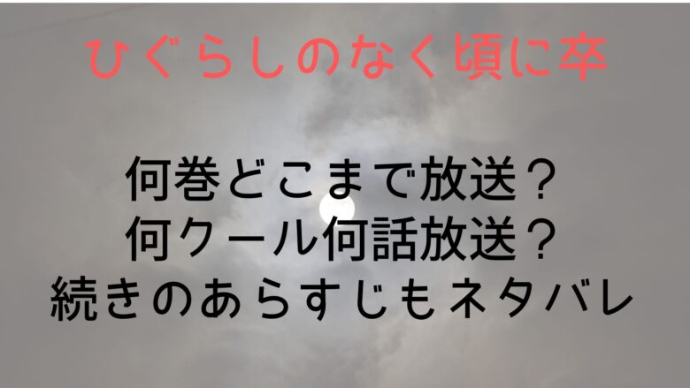 ひぐらしのなく頃に卒 何巻どこまで放送 何クール何話放送 続きのあらすじもネタバレ Anitage