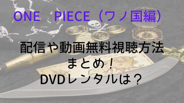 One Piece ワノ国編 の配信や動画無料視聴方法まとめ Dvdレンタルは Anitage
