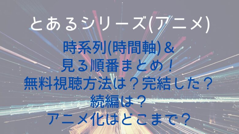 とあるシリーズ アニメ の時系列 時間軸 見る順番まとめ 無料視聴方法は 完結した 続編は アニメ化はどこまで Anitage