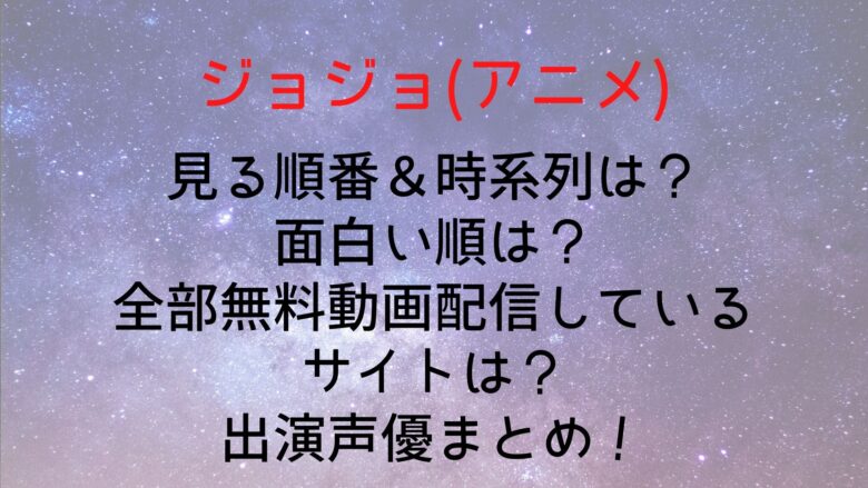 ジョジョ アニメ の見る順番 時系列は 面白い順は 全部無料動画配信しているサイトは 出演声優まとめ Anitage