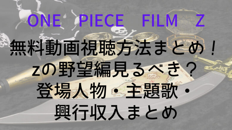 One Piece Film Zの無料動画視聴方法まとめ Zの野望編見るべき 登場人物 主題歌 興行収入まとめ Anitage